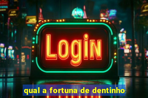 qual a fortuna de dentinho